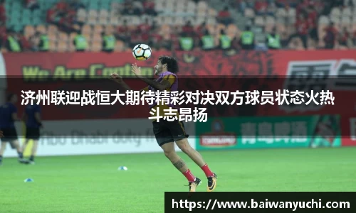 济州联迎战恒大期待精彩对决双方球员状态火热斗志昂扬