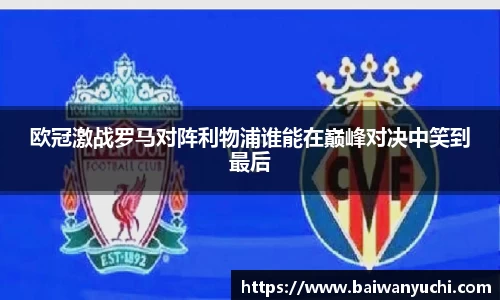 欧冠激战罗马对阵利物浦谁能在巅峰对决中笑到最后